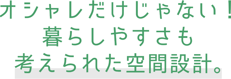 オシャレだけじゃない!暮らしやすさも考えられた空間設計。