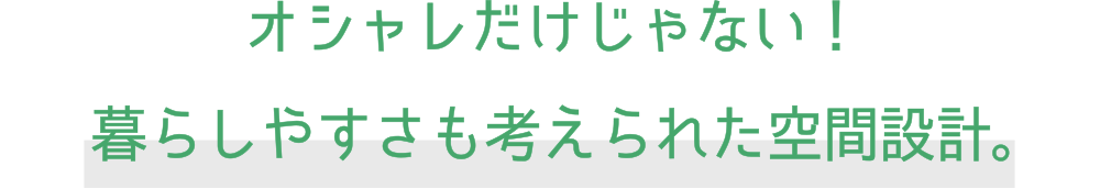 オシャレだけじゃない!暮らしやすさも考えられた空間設計。